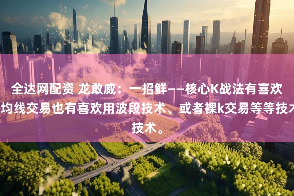 全达网配资 龙敢威：一招鲜——核心K战法有喜欢用均线交易也有喜欢用波段技术、或者裸k交易等等技术。