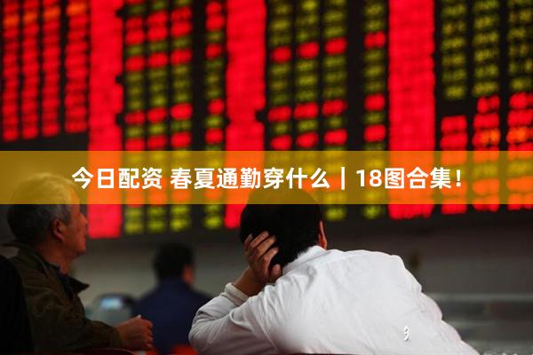 今日配资 春夏通勤穿什么｜18图合集！