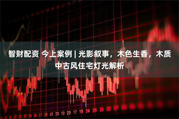 智财配资 今上案例 | 光影叙事，木色生香，木质中古风住宅灯光解析