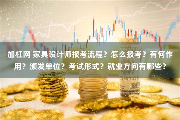 加杠网 家具设计师报考流程？怎么报考？有何作用？颁发单位？考试形式？就业方向有哪些？