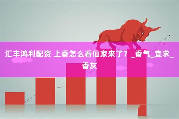 汇丰鸿利配资 上香怎么看仙家来了？_香气_宜求_香灰