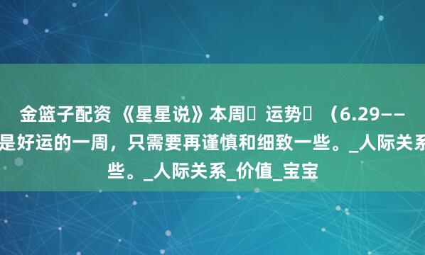 金篮子配资 《星星说》本周‬运势‬（6.29——7.05）依旧是好运的一周，只需要再谨慎和细致一些。_人际关系_价值_宝宝
