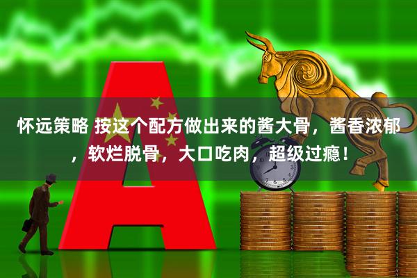 怀远策略 按这个配方做出来的酱大骨，酱香浓郁，软烂脱骨，大口吃肉，超级过瘾！