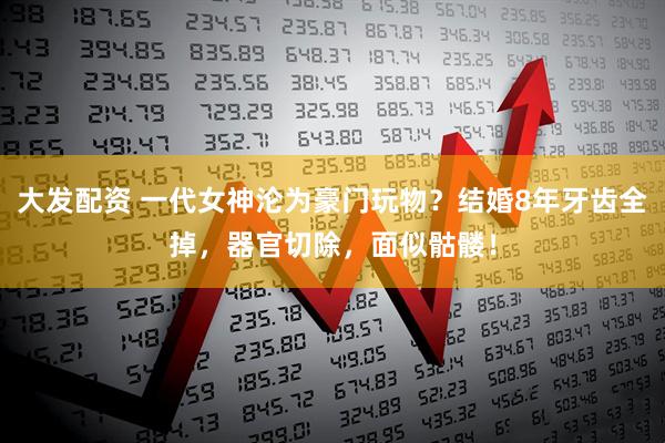 大发配资 一代女神沦为豪门玩物？结婚8年牙齿全掉，器官切除，面似骷髅！