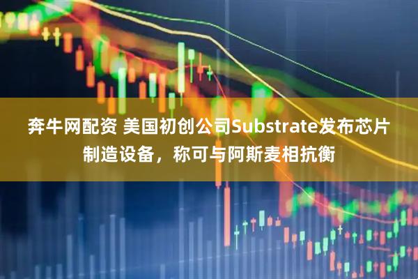 奔牛网配资 美国初创公司Substrate发布芯片制造设备，称可与阿斯麦相抗衡