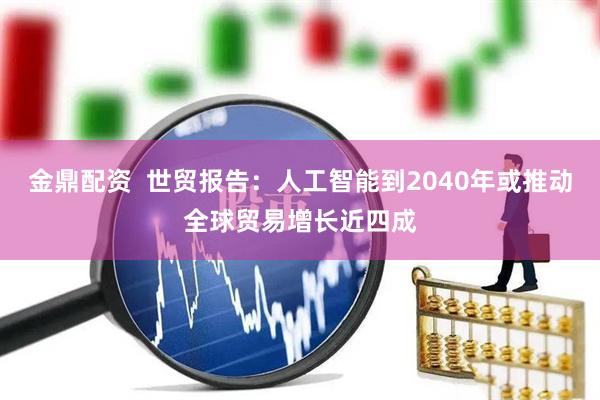 金鼎配资  世贸报告：人工智能到2040年或推动全球贸易增长近四成