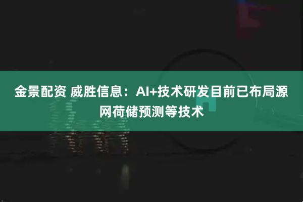 金景配资 威胜信息：AI+技术研发目前已布局源网荷储预测等技术