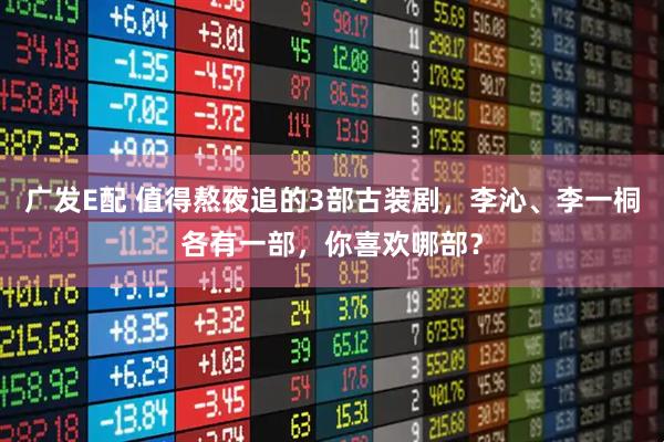 广发E配 值得熬夜追的3部古装剧，李沁、李一桐各有一部，你喜欢哪部？