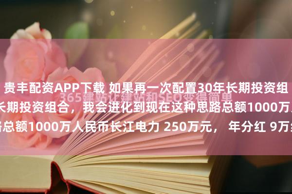 贵丰配资APP下载 如果再一次配置30年长期投资组合 如果再一次配置30年长期投资组合，我会进化到现在这种思路总额1000万人民币长江电力 250万元， 年分红 9万红利低波...