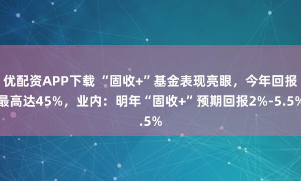 优配资APP下载 “固收+”基金表现亮眼，今年回报最高达45%，业内：明年“固收+”预期回报2%-5.5%
