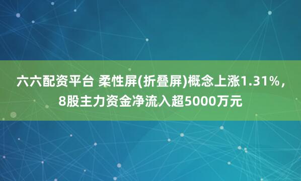 六六配资平台 柔性屏(折叠屏)概念上涨1.31%，8股主力资金净流入超5000万元