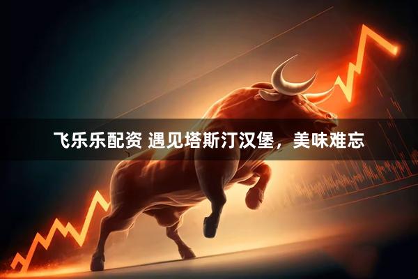 飞乐乐配资 遇见塔斯汀汉堡，美味难忘