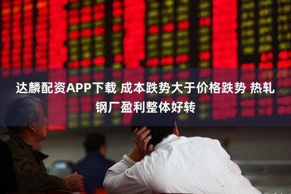 达麟配资APP下载 成本跌势大于价格跌势 热轧钢厂盈利整体好转