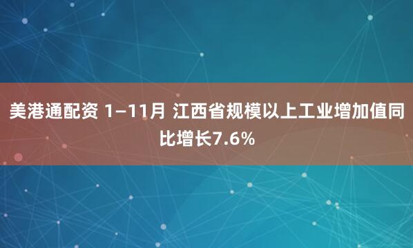 美港通配资 1—11月 江西省规模以上工业增加值同比增长7.6%