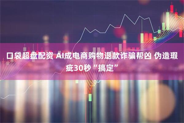 口袋超盘配资 AI成电商购物退款诈骗帮凶 伪造瑕疵30秒“搞定”