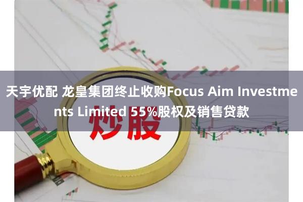 天宇优配 龙皇集团终止收购Focus Aim Investments Limited 55%股权及销售贷款