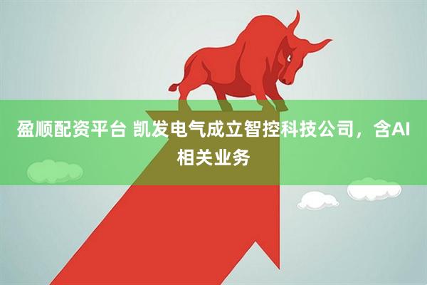盈顺配资平台 凯发电气成立智控科技公司，含AI相关业务