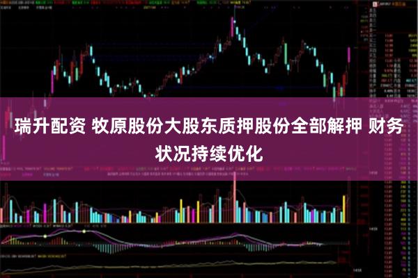 瑞升配资 牧原股份大股东质押股份全部解押 财务状况持续优化