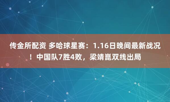 传金所配资 多哈球星赛：1.16日晚间最新战况！中国队7胜4败，梁靖崑双线出局