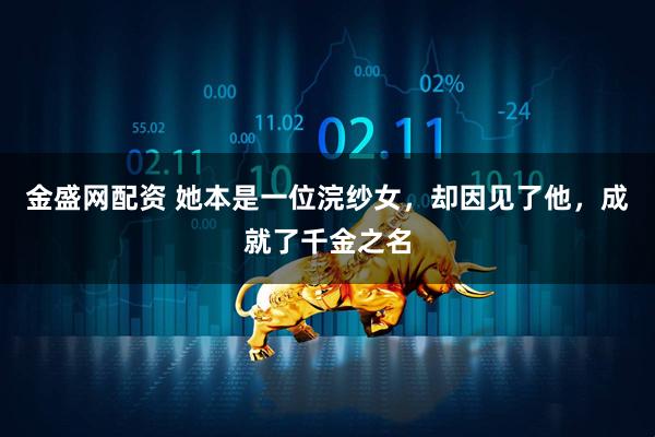金盛网配资 她本是一位浣纱女，却因见了他，成就了千金之名