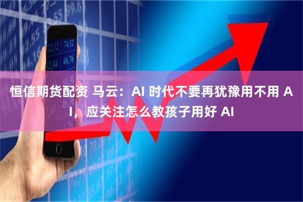 恒信期货配资 马云：AI 时代不要再犹豫用不用 AI，应关注怎么教孩子用好 AI