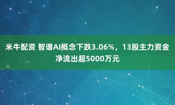 米牛配资 智谱AI概念下跌3.06%，13股主力资金净流出超5000万元
