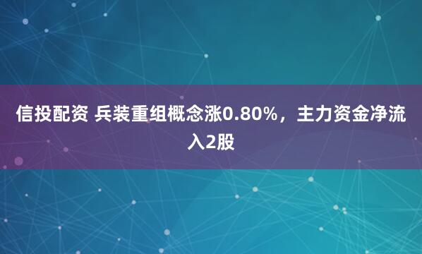 信投配资 兵装重组概念涨0.80%，主力资金净流入2股
