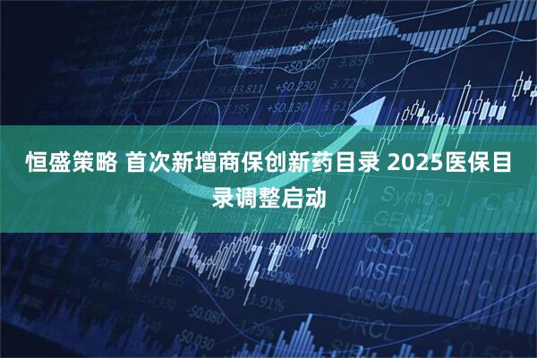 恒盛策略 首次新增商保创新药目录 2025医保目录调整启动