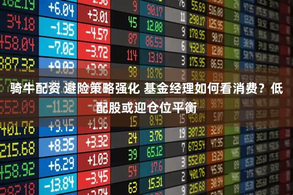 骑牛配资 避险策略强化 基金经理如何看消费？低配股或迎仓位平衡