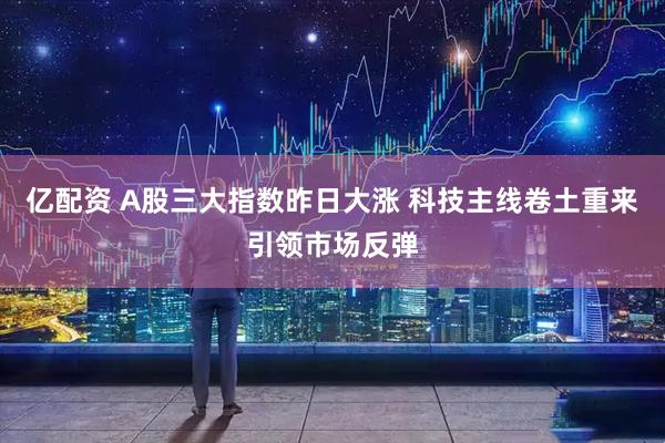 亿配资 A股三大指数昨日大涨 科技主线卷土重来引领市场反弹