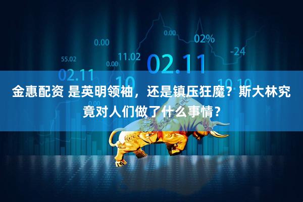 金惠配资 是英明领袖，还是镇压狂魔？斯大林究竟对人们做了什么事情？