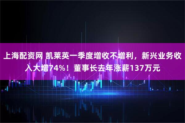 上海配资网 凯莱英一季度增收不增利，新兴业务收入大增74%！董事长去年涨薪137万元