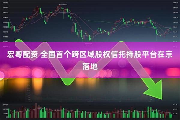 宏粤配资 全国首个跨区域股权信托持股平台在京落地