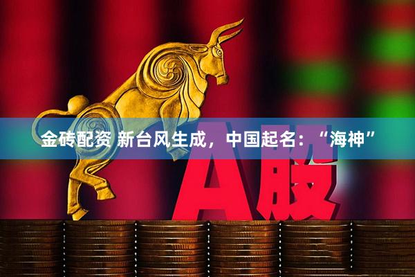 金砖配资 新台风生成，中国起名：“海神”